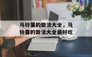 马铃薯的做法大全，马铃薯的做法大全最好吃