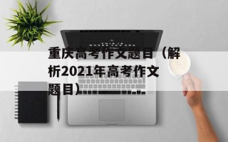 重庆高考作文题目（解析2021年高考作文题目）