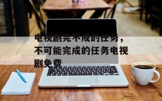 电视剧完不成的任务，不可能完成的任务电视剧免费
