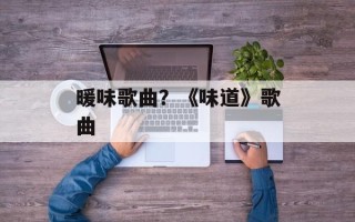 暖味歌曲？《味道》歌曲