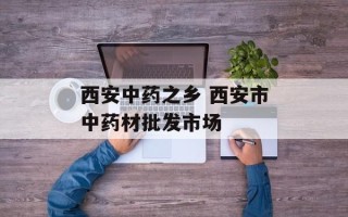 西安中药之乡 西安市中药材批发市场
