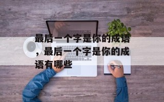 最后一个字是你的成语，最后一个字是你的成语有哪些
