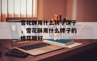 雪花酥用什么牌子饼干，雪花酥用什么牌子的棉花糖好