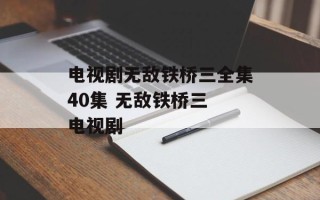 电视剧无敌铁桥三全集40集 无敌铁桥三 电视剧