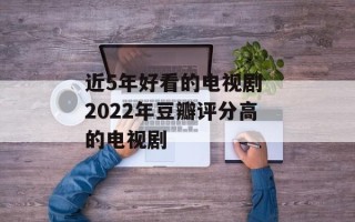 近5年好看的电视剧 2022年豆瓣评分高的电视剧