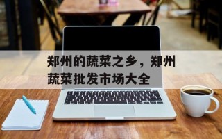 郑州的蔬菜之乡，郑州蔬菜批发市场大全