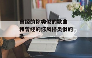 曾经的你类似的歌曲 和曾经的你风格类似的歌