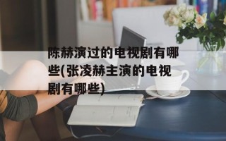 陈赫演过的电视剧有哪些(张凌赫主演的电视剧有哪些)