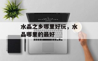 水晶之乡哪里好玩，水晶哪里的最好