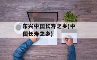 东兴中国长寿之乡(中国长寿之乡)