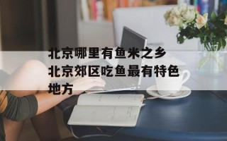 北京哪里有鱼米之乡 北京郊区吃鱼最有特色地方
