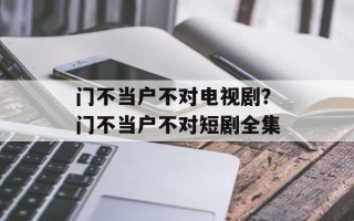 门不当户不对电视剧？门不当户不对短剧全集