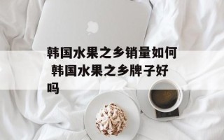 韩国水果之乡销量如何 韩国水果之乡牌子好吗