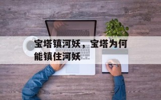 宝塔镇河妖，宝塔为何能镇住河妖