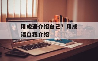 用成语介绍自己？用成语自我介绍