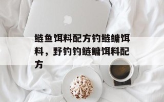 鲢鱼饵料配方钓鲢鳙饵料，野钓钓鲢鳙饵料配方
