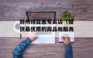 郑州特百惠专卖店（提供最优质的商品和服务）