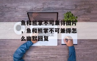 鱼和熊掌不可兼得图片，鱼和熊掌不可兼得怎么幽默回复