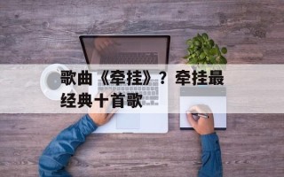 歌曲《牵挂》？牵挂最经典十首歌