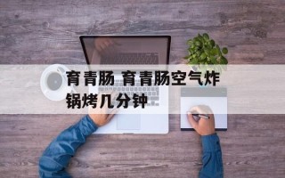 育青肠 育青肠空气炸锅烤几分钟