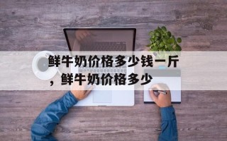 鲜牛奶价格多少钱一斤，鲜牛奶价格多少