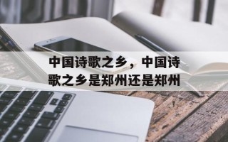 中国诗歌之乡，中国诗歌之乡是郑州还是郑州