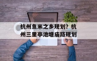 杭州鱼米之乡规划？杭州三里亭池塘庙路规划