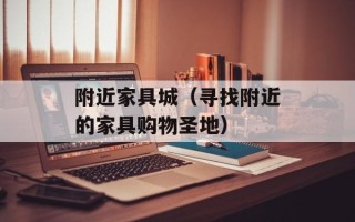 附近家具城（寻找附近的家具购物圣地）