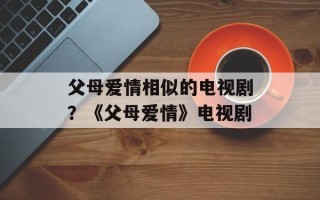 父母爱情相似的电视剧？《父母爱情》电视剧