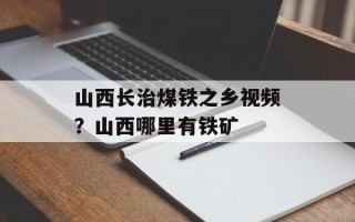 山西长治煤铁之乡视频？山西哪里有铁矿