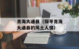 青海大通县（探寻青海大通县的风土人情）
