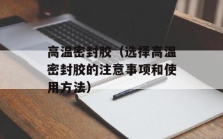 高温密封胶（选择高温密封胶的注意事项和使用方法）