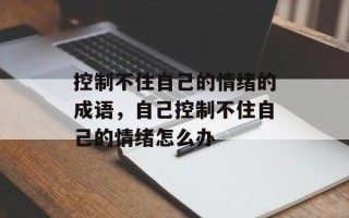 控制不住自己的情绪的成语，自己控制不住自己的情绪怎么办