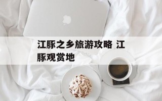 江豚之乡旅游攻略 江豚观赏地