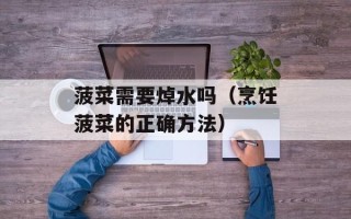 菠菜需要焯水吗（烹饪菠菜的正确方法）
