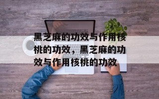 黑芝麻的功效与作用核桃的功效，黑芝麻的功效与作用核桃的功效