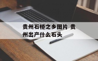 贵州石桥之乡图片 贵州出产什么石头