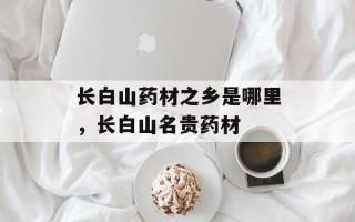 长白山药材之乡是哪里，长白山名贵药材