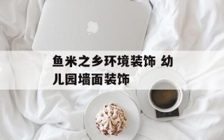 鱼米之乡环境装饰 幼儿园墙面装饰
