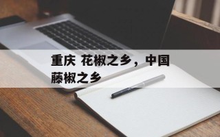 重庆 花椒之乡，中国藤椒之乡