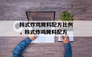 韩式炸鸡腌料配方比例，韩式炸鸡腌料配方