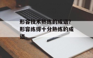 形容技术熟练的成语？形容练得十分熟练的成语