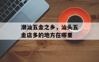 潮汕五金之乡，汕头五金店多的地方在哪里