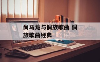 尚马龙与侗族歌曲 侗族歌曲经典