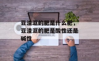 豆渣沤的肥是什么肥，豆渣沤的肥是酸性还是碱性