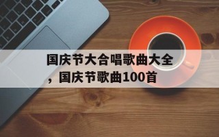 国庆节大合唱歌曲大全，国庆节歌曲100首
