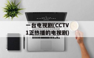 一台电视剧(CCTV1正热播的电视剧)