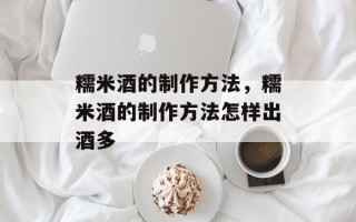 糯米酒的制作方法，糯米酒的制作方法怎样出酒多