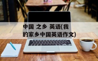 中国 之乡 英语(我的家乡中国英语作文)