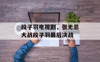 段子羽电视剧，张无忌大战段子羽最后决战